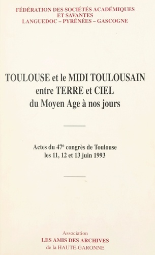 Toulouse et le Midi toulousain entre terre et ciel du Moyen Âge à nos jours. Actes du 47e Congrès de Toulouse, les 11, 12 et 13 juin 1993