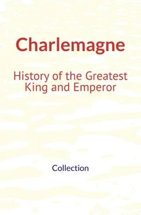 Charlemagne : History of the Greatest King and Emperor