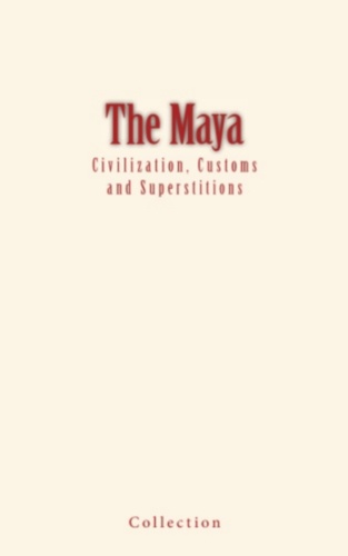 The Maya : Civilization, Customs and Superstitions