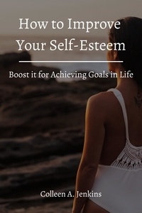  Colleen A. Jenkins - How to Improve Your Self-Esteem! Boost it for Achieving Goals in Life.