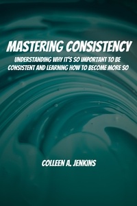  Colleen A. Jenkins - Mastering Consistency! Understanding Why It's So Important To Be Consistent And Learning How To Become More So.