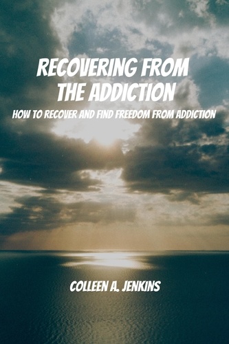 Colleen A. Jenkins - Recovering From The Addiction! How to Recover and Find Freedom from Addiction.