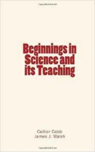 Collier Cobb et James J. Walsh - Beginnings in Science and its Teaching.