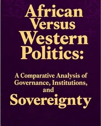 African Versus Western Politics: A Comparative Analysis of Governance, Institutions, and Sovereignty.