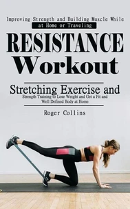 Resistance Workout: Improving Strength and Building Muscle While at Home or Traveling (Stretching Exercise and Strength Training to Lose Weight and Get a Fit and Well Defined Body at Home)