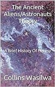  Collins Wasilwa - The Ancient Aliens/Astronauts Theory: A Brief History Of Heresy.
