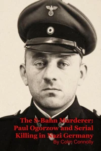 The S-Bahn Murderer: Paul Ogorzow and Serial Killing in Nazi Germany