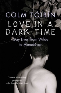 Colm Tóibín - Love in  a dark time - Gay lives from Wilde to Almodovar.