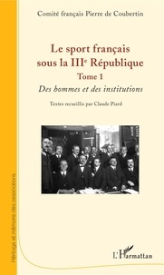  Comité Pierre de Coubertin et Claude Piard - Le sport français sous la IIIe République - Tome 1, Des hommes et des institutions.