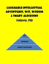 Laughable Intellectual Adventures, Wit, Wisdom &amp; Smart-Aleckisms