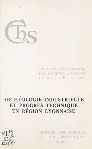 Archeologie Industrielles Et Progres Technique En Region Lyonnaise. Actes Du 112eme Congres National Des Societes Savantes, Lyon, 1987