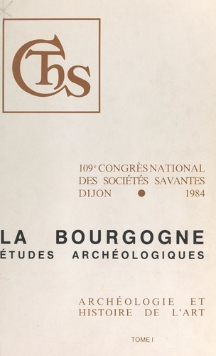 Actes du 109e Congrès national des Sociétés savantes (1). La Bourgogne : études archéologiques