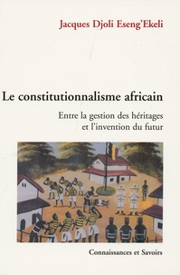 Jacques Djoli Eseng'Ekeli - Le constitutionnalisme africain : entre la gestion des hériages et l'invention du futur - Contribution à l'émergence d'une théorie africaine de l'Etat.