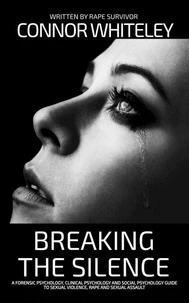 Breaking The Silence: A Forensic Psychology, Clinical Psychology and Social Psychology Guide To Sexual Violence, Rape and Sexual Assault