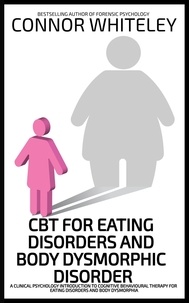  Connor Whiteley - CBT For Eating Disorders and Body Dysphoric Disorder: A Clinical Psychology Introduction For Cognitive Behavioural Therapy For Eating Disorders And Body Dysphoria - An Introductory Series.