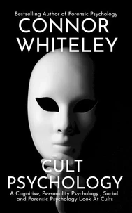 Cult Psychology: A Cognitive, Personality Psychology, Social and Forensic Psychology Look At Cults