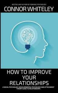 How To Improve To Your Relationships: A Social Psychology, Developmental Psychology and Attachment Theory Guide To Relationships