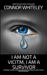 I Am Not A Victim, I Am A Survivor: A Personal, Clinical Psychology and Social Psychology Guide To Rape and Sexual Violence