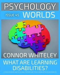 Issue 45: What are Learning Disabilities? A Clinical Psychology Guide to the Causes, Treatments and the Types of Learning Difficulties and Disabilities