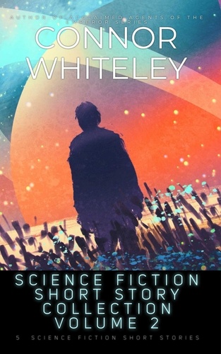  Connor Whiteley - Science Fiction Short Story Collection Volume 2: 5 Science Fiction Short Stories.