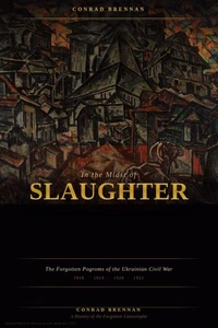 In the Midst of Slaughter: The Forgotten Pogroms of the Ukrainian Civil War, 1918–1921