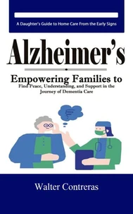 Alzheimer’s: A Daughter's Guide to Home Care From the Early Signs (Empowering Families to Find Peace, Understanding, and Support in the Journey of Dementia Care)