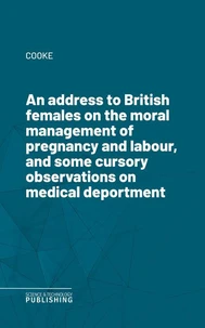 An address to British females on the moral management of pregnancy and labour, and some cursory observations on medical deportment