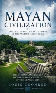 Mayan Civilization: Explore the History and Mystery of the Ancient Mayan Ruins