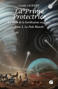 Coralie Laurent - La prime protectrice - La chute de la fortification magique Tome 3 : La fiole blanche.