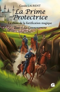 Coralie Laurent - La Prime Protectrice - La chute de la fortification magique - Tome 1, Le Commencement.