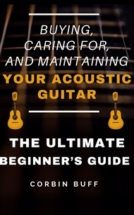  Corbin Buff - Buying, Caring For, and Maintaining Your Acoustic Guitar - The Ultimate Beginner's Guide.