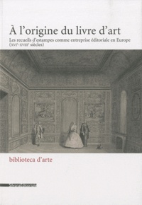 Cordélia Hattori et Estelle Leutrat - A l'origine du livre d'art - Les recueils d'estampes comme entreprise éditoriale en Europe (XIVe-XVIIIe siècles).