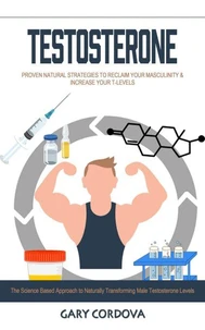 Testosterone: Proven Natural Strategies to Reclaim Your Masculinity & Increase Your T-levels (The Science Based Approach to Naturally Transforming Male Testosterone Levels)