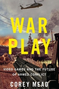 Corey Mead - War Play - Video Games and the Future of Armed Conflict.