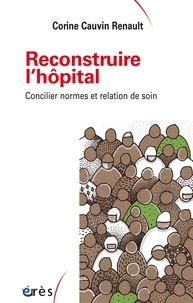 Corine Cauvin Renault - Reconstruire l'hôpital - Concilier normes et relation de soin.