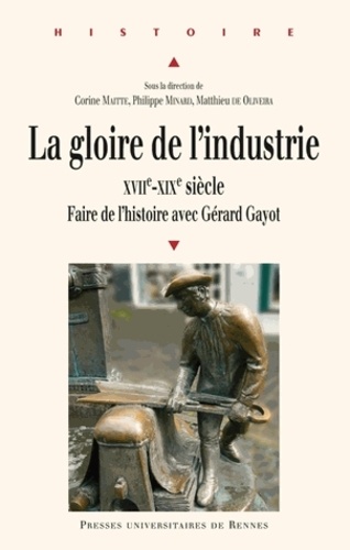 Corine Maitte et Philippe Minard - La gloire de l'industrie XVIIe-XIXe siècle - Faire de l'histoire avec Gérard Gayot.