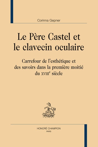 Corinna Gepner - Le Père Castel et le clavecin oculaire - Carrefour de l'esthétique et des savoirs dans la première moitié du XVIIIe siècle.