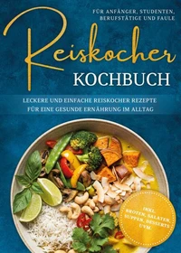 Reiskocher Kochbuch für Anfänger, Studenten, Berufstätige &amp; Faule: Leckere und einfache Reiskocher Rezepte für eine gesunde Ernährung im Alltag - inkl. Broten, Salaten, Suppen, Desserts uvm.