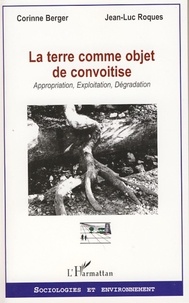 Corinne Berger et Jean-Luc Roques - La terre comme objet de convoitise - Appropriation, Exploitation, Dégradation.