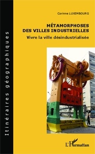 Corinne Luxembourg - Métamorphoses des villes industrielles - Vivre la ville désindustrialisée.