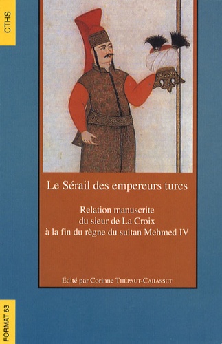 Corinne Thépaut-Cabasset - Le Sérail des empereurs turcs - Relation manuscrite du sieur de La Croix à la fin du règne du sultan Mehmed IV.