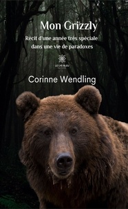 Corinne Wendling - Mon Grizzly - Récit d'une année très spéciale dans une vie de paradoxes.