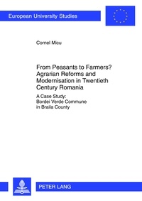 Cornel Micu - From Peasants to Farmers? Agrarian Reforms and Modernisation in Twentieth Century Romania - A Case Study: Bordei Verde Commune in Braila County.