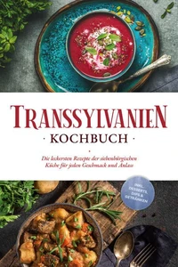 Transsylvanien Kochbuch: Die leckersten Rezepte der siebenbürgischen Küche für jeden Geschmack und Anlass - inkl. Desserts, Dips &amp; Getränken