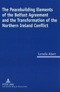 Cornelia Albert - The Peacebuilding Elements of the Belfast Agreement and the Transformation of the Northern Ireland Conflict.