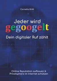 Cornelia Kröll - Jeder wird gegoogelt: Dein digitaler Ruf zählt - Online Reputation aufbauen &amp; Privatsphäre im Internet schützen.