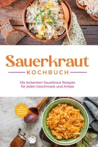 Sauerkraut Kochbuch: Die leckersten Sauerkraut Rezepte für jeden Geschmack und Anlass - inkl. Fingerfood, Desserts &amp; Getränken