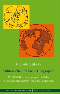 Cornelia Lüdecke - Militärische und zivile Geographie - Von Carl Ritters Geographie in Berlin bis zu Karl Haushofers Geopolitik in München.