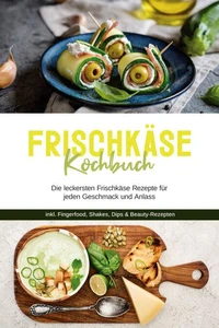 Frischkäse Kochbuch: Die leckersten Frischkäse Rezepte für jeden Geschmack und Anlass - inkl. Fingerfood, Shakes, Dips &amp; Beauty-Rezepten