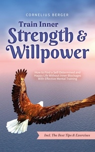 Ebook téléchargement gratuit mobile Train Inner Strength & Willpower: How to Find a Self-Determined and Happy Life Without Inner Blockages With Effective Mental Training - Incl. The Best Tips & Exercises par Cornelius Berger